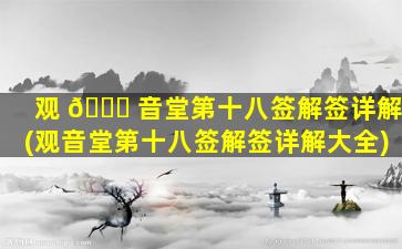 观 🐅 音堂第十八签解签详解(观音堂第十八签解签详解大全)